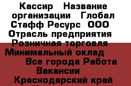 Кассир › Название организации ­ Глобал Стафф Ресурс, ООО › Отрасль предприятия ­ Розничная торговля › Минимальный оклад ­ 22 500 - Все города Работа » Вакансии   . Краснодарский край,Кропоткин г.